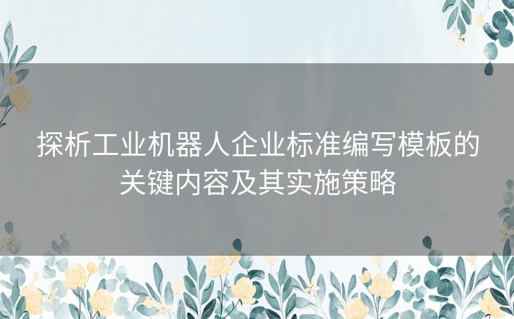 探析工业机器人企业标准编写模板的关键内容及其实施策略