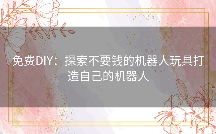 免费DIY：探索不要钱的机器人玩具打造自己的机器人