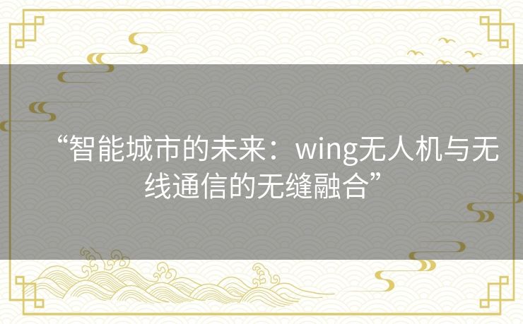 “智能城市的未来：wing无人机与无线通信的无缝融合”