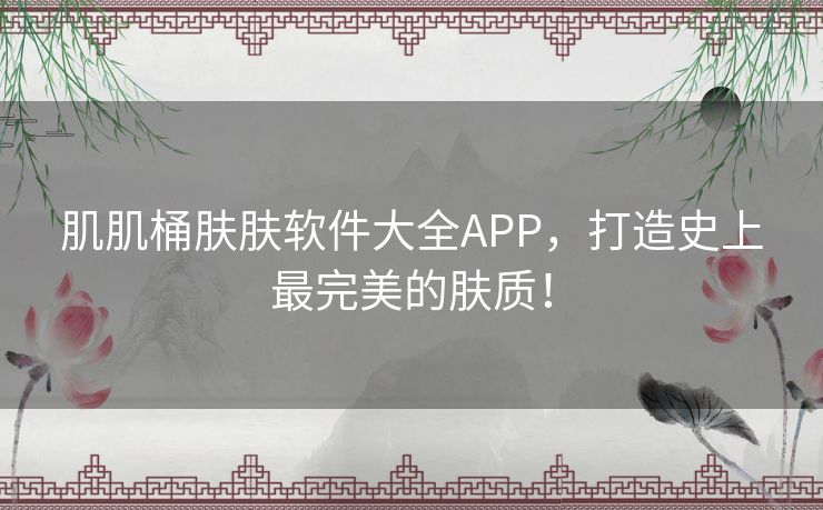 肌肌桶肤肤软件大全APP，打造史上最完美的肤质！