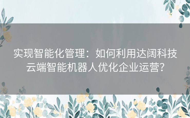 实现智能化管理：如何利用达阔科技云端智能机器人优化企业运营？