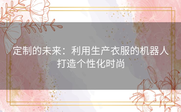 定制的未来：利用生产衣服的机器人打造个性化时尚