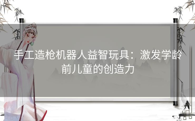 手工造枪机器人益智玩具：激发学龄前儿童的创造力