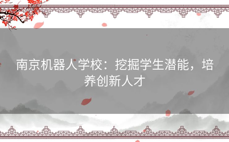 南京机器人学校：挖掘学生潜能，培养创新人才