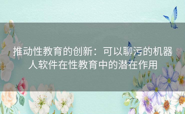 推动性教育的创新：可以聊污的机器人软件在性教育中的潜在作用