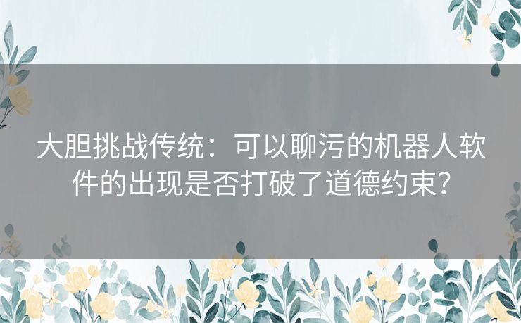 大胆挑战传统：可以聊污的机器人软件的出现是否打破了道德约束？