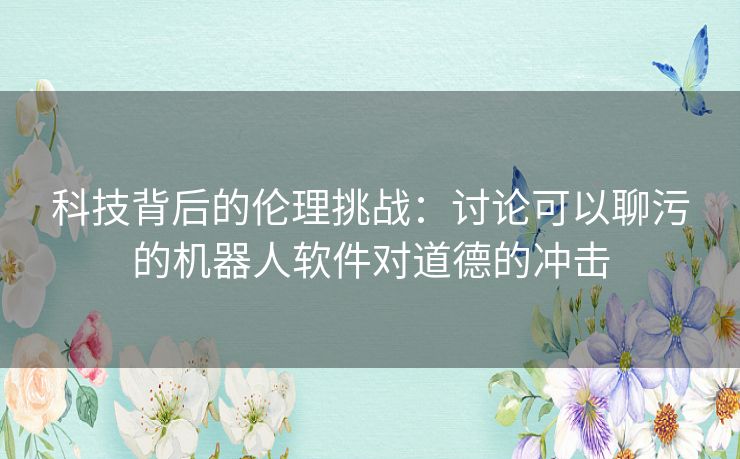 科技背后的伦理挑战：讨论可以聊污的机器人软件对道德的冲击