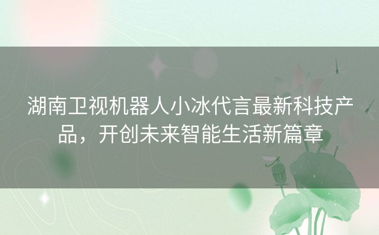 湖南卫视机器人小冰代言最新科技产品，开创未来智能生活新篇章