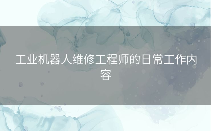 工业机器人维修工程师的日常工作内容