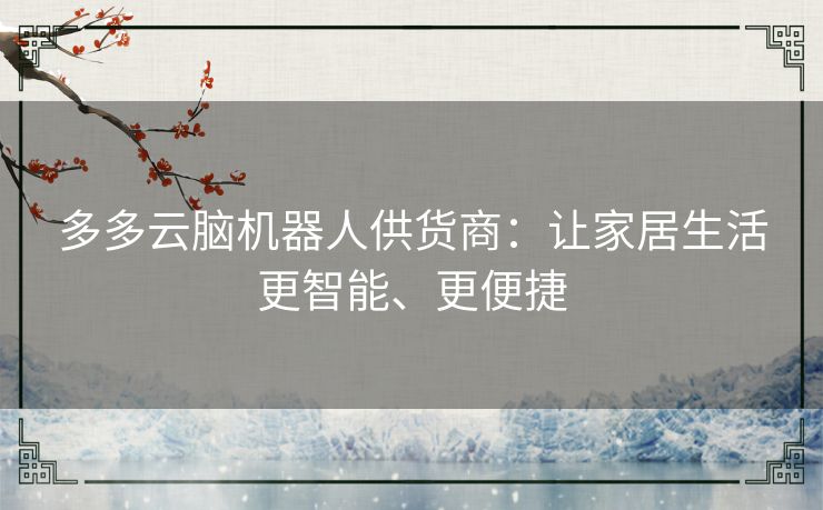 多多云脑机器人供货商：让家居生活更智能、更便捷