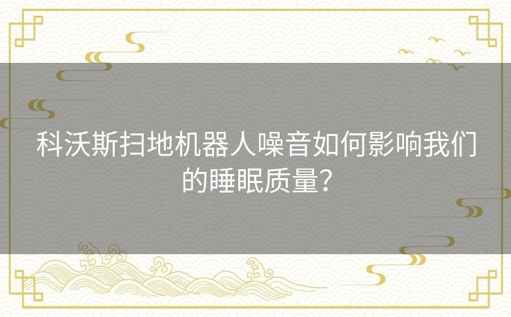 科沃斯扫地机器人噪音如何影响我们的睡眠质量？