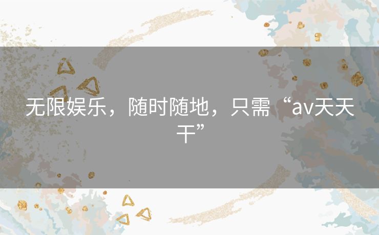 无限娱乐，随时随地，只需“av天天干”