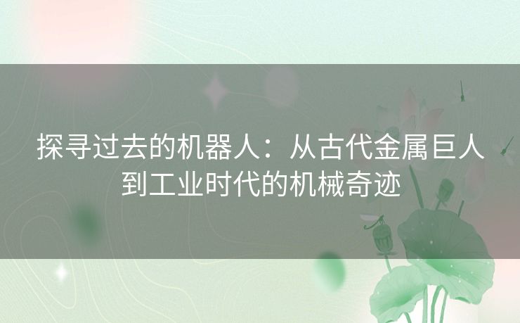 探寻过去的机器人：从古代金属巨人到工业时代的机械奇迹