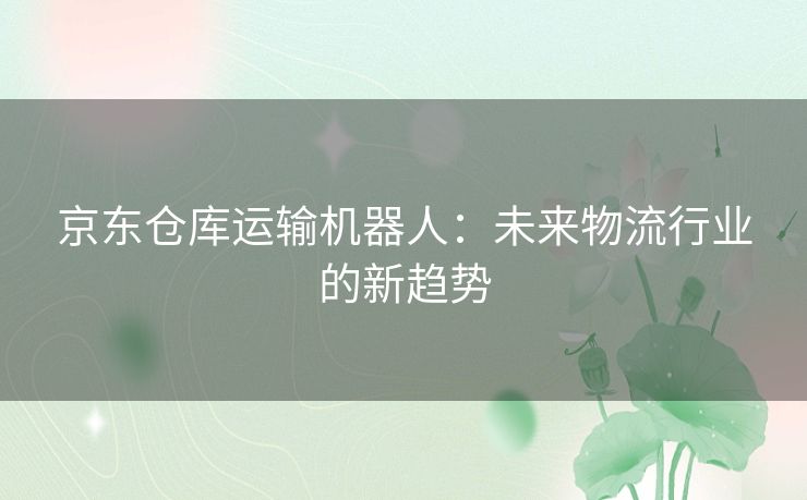 京东仓库运输机器人：未来物流行业的新趋势