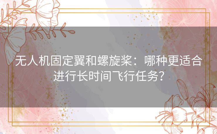 无人机固定翼和螺旋桨：哪种更适合进行长时间飞行任务？