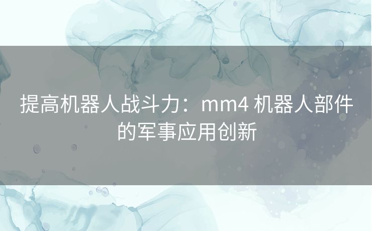 提高机器人战斗力：mm4 机器人部件的军事应用创新