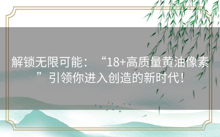 解锁无限可能：“18+高质量黄油像素”引领你进入创造的新时代！