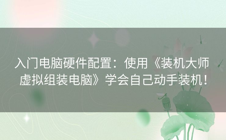 入门电脑硬件配置：使用《装机大师 虚拟组装电脑》学会自己动手装机！