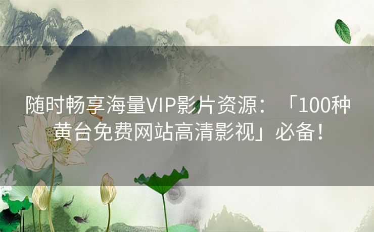 随时畅享海量VIP影片资源：「100种黄台免费网站高清影视」必备！