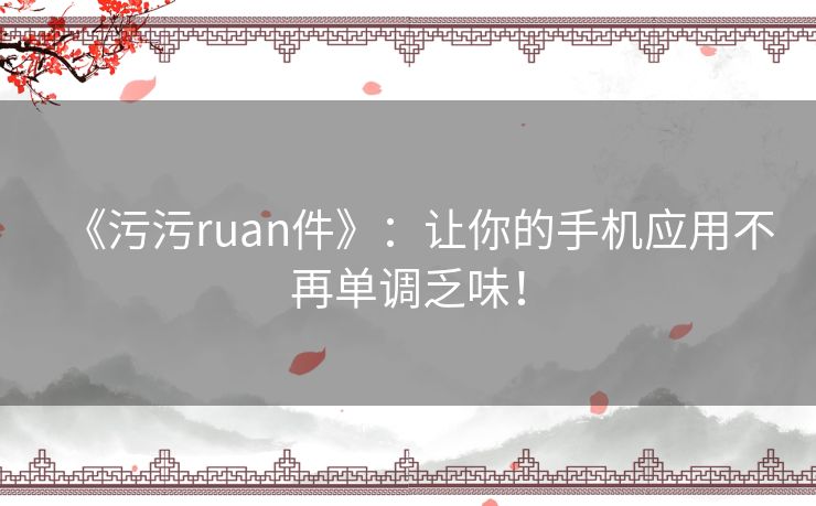 《污污ruan件》：让你的手机应用不再单调乏味！