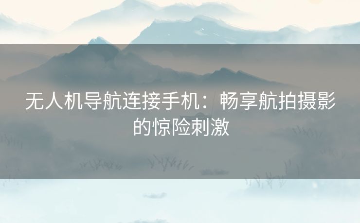 无人机导航连接手机：畅享航拍摄影的惊险刺激