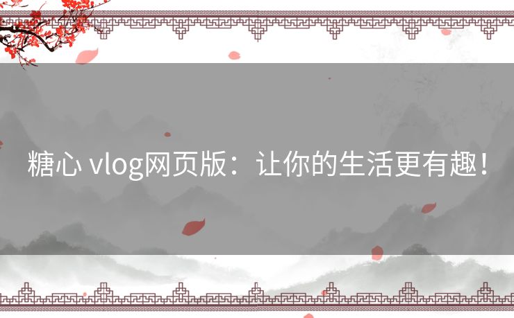 糖心 vlog网页版：让你的生活更有趣！