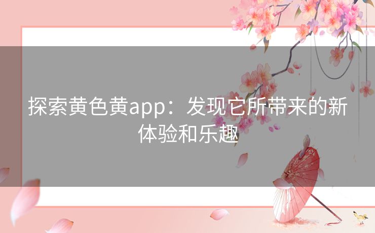 探索黄色黄app：发现它所带来的新体验和乐趣