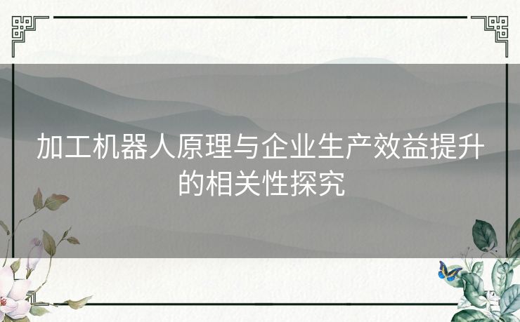 加工机器人原理与企业生产效益提升的相关性探究