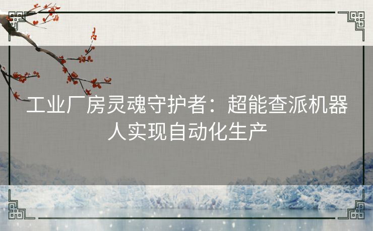 工业厂房灵魂守护者：超能查派机器人实现自动化生产