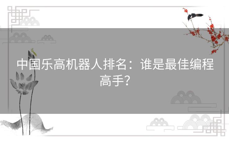 中国乐高机器人排名：谁是最佳编程高手？