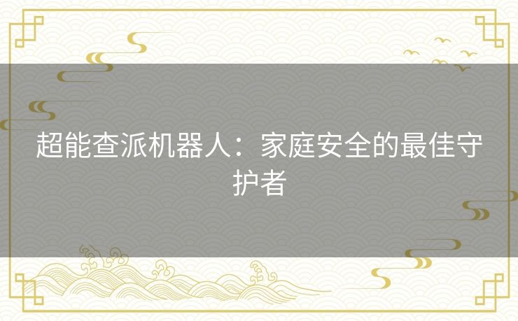 超能查派机器人：家庭安全的最佳守护者