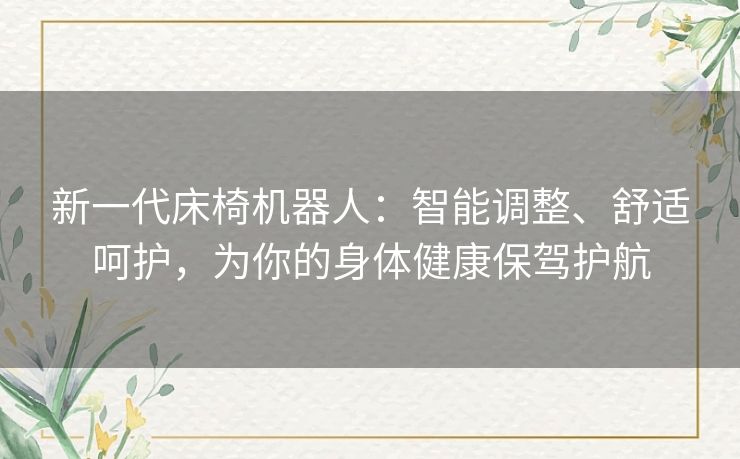 新一代床椅机器人：智能调整、舒适呵护，为你的身体健康保驾护航