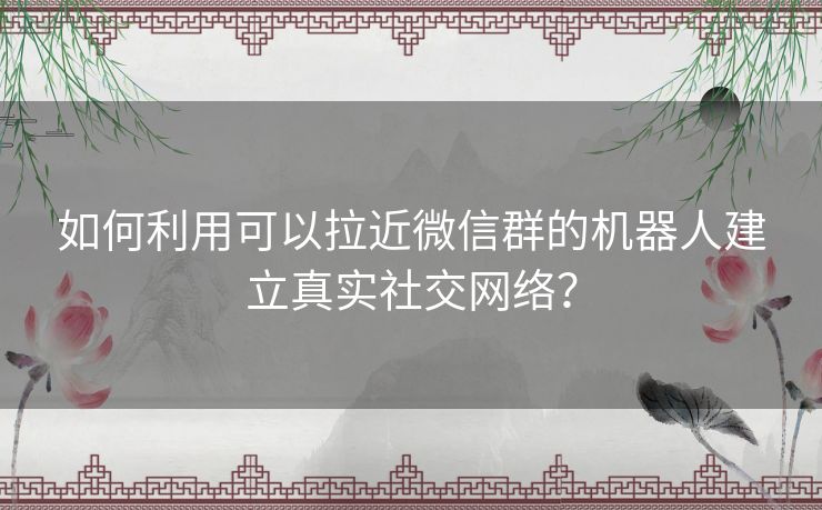 如何利用可以拉近微信群的机器人建立真实社交网络？