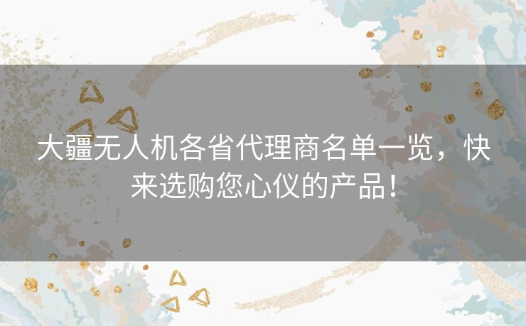 大疆无人机各省代理商名单一览，快来选购您心仪的产品！