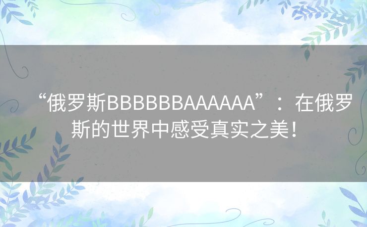 “俄罗斯BBBBBBAAAAAA”：在俄罗斯的世界中感受真实之美！