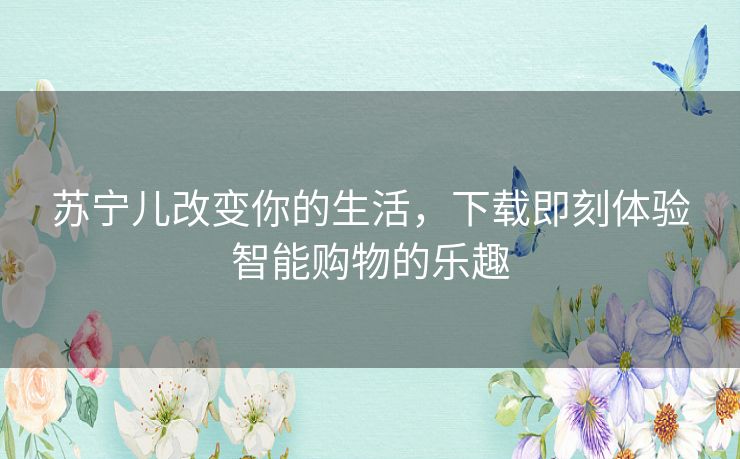 苏宁儿改变你的生活，下载即刻体验智能购物的乐趣