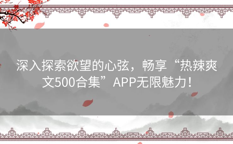 深入探索欲望的心弦，畅享“热辣爽文500合集”APP无限魅力！