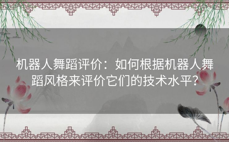 机器人舞蹈评价：如何根据机器人舞蹈风格来评价它们的技术水平？