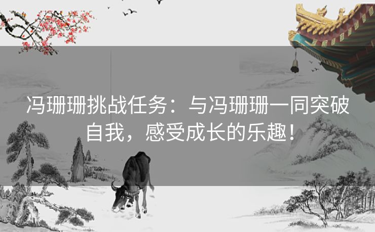 冯珊珊挑战任务：与冯珊珊一同突破自我，感受成长的乐趣！