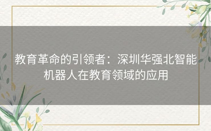 教育革命的引领者：深圳华强北智能机器人在教育领域的应用