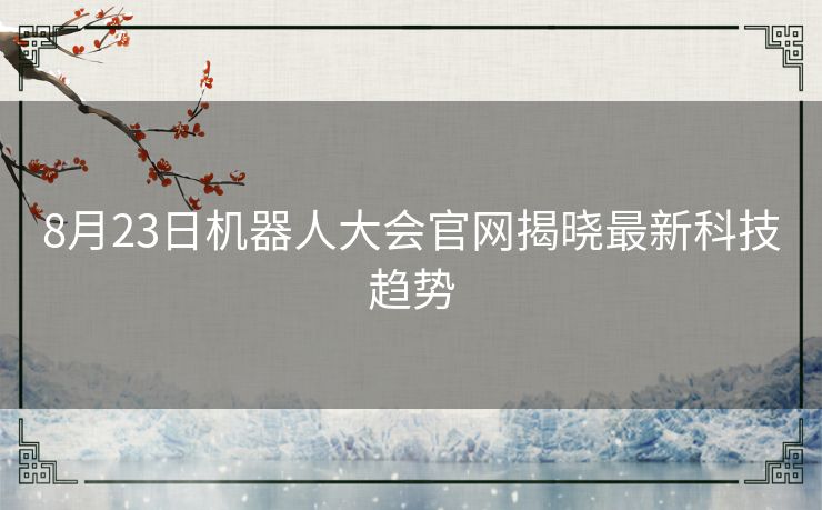 8月23日机器人大会官网揭晓最新科技趋势