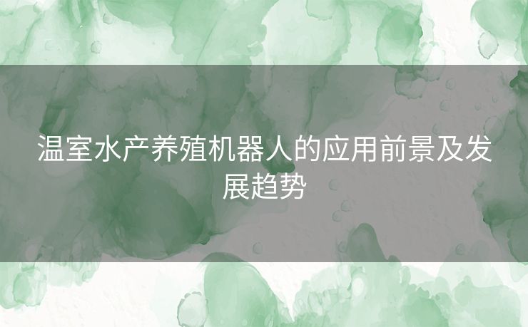 温室水产养殖机器人的应用前景及发展趋势