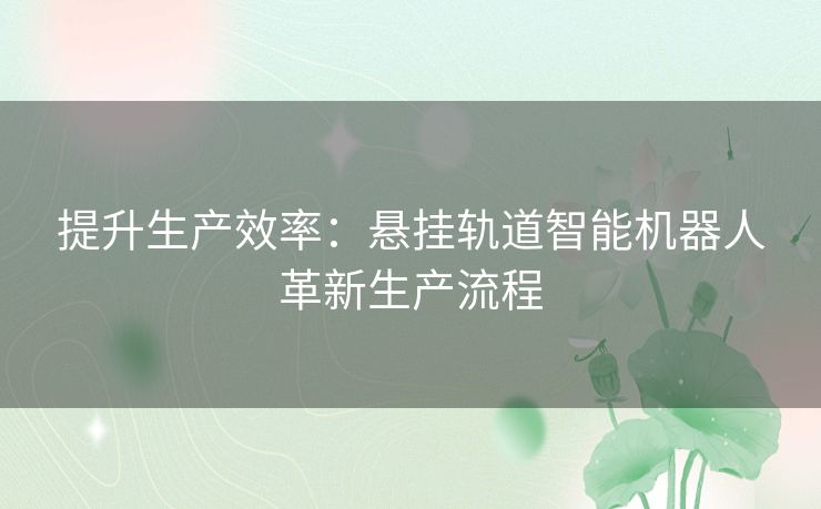 提升生产效率：悬挂轨道智能机器人革新生产流程