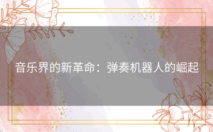 音乐界的新革命：弹奏机器人的崛起