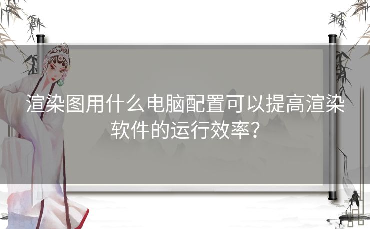 渲染图用什么电脑配置可以提高渲染软件的运行效率？