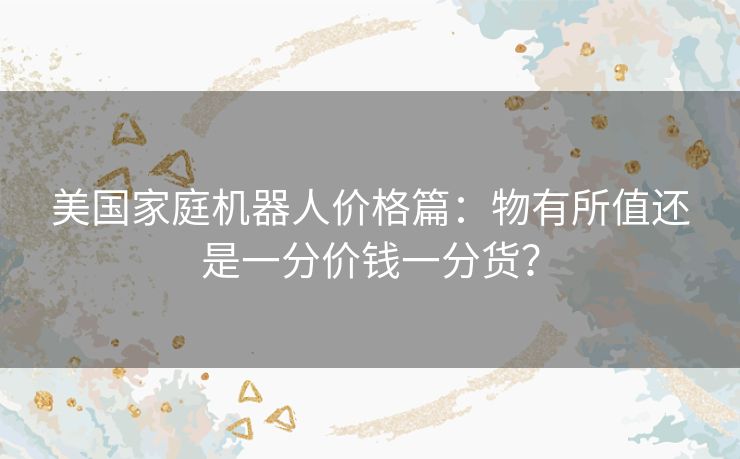 美国家庭机器人价格篇：物有所值还是一分价钱一分货？