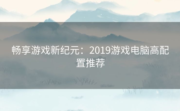 畅享游戏新纪元：2019游戏电脑高配置推荐