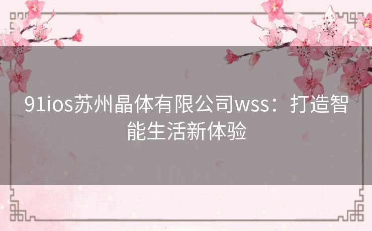 91ios苏州晶体有限公司wss：打造智能生活新体验