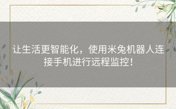 让生活更智能化，使用米兔机器人连接手机进行远程监控！