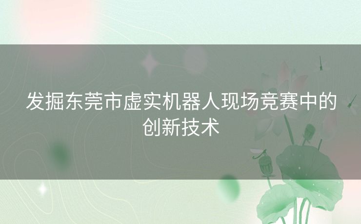 发掘东莞市虚实机器人现场竞赛中的创新技术